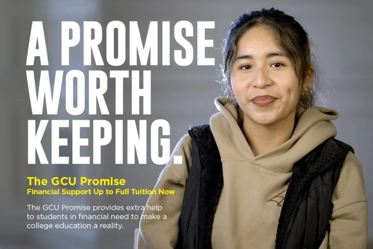 A PROMISE WORTH KEEPING. The GCU Promise. Financial Support Up to Full Tuition Now. The GCU Promise provides extra help to students in financial need to make a college education a reality.